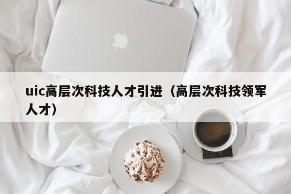 uic高层次科技人才引进（高层次科技领军人才）-第1张图片-科学人才网 - 优质科学人才招聘平台