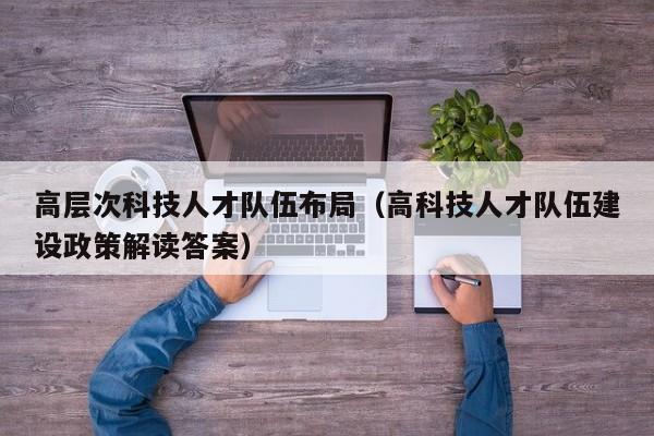 高层次科技人才队伍布局（高科技人才队伍建设政策解读答案）-第1张图片-科学人才网 - 优质科学人才招聘平台