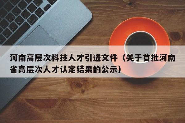 河南高层次科技人才引进文件（关于首批河南省高层次人才认定结果的公示）-第1张图片-科学人才网 - 优质科学人才招聘平台