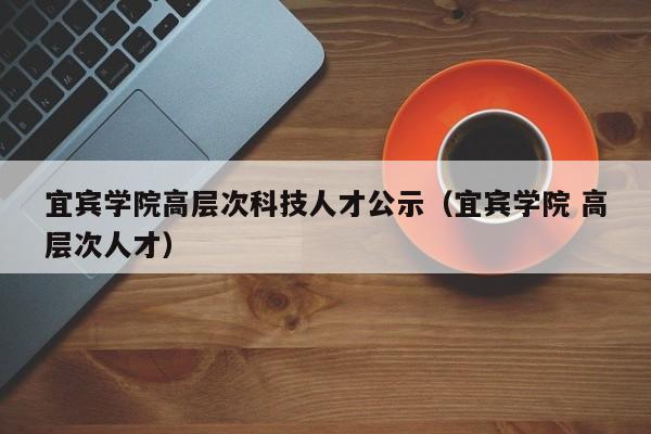 宜宾学院高层次科技人才公示（宜宾学院 高层次人才）-第1张图片-科学人才网 - 优质科学人才招聘平台