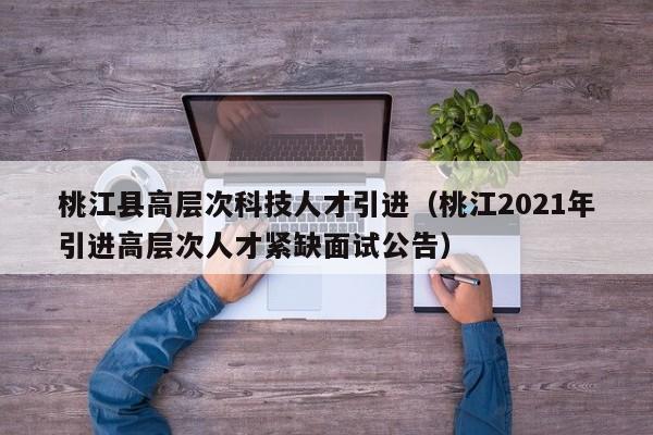 桃江县高层次科技人才引进（桃江2021年引进高层次人才紧缺面试公告）-第1张图片-科学人才网 - 优质科学人才招聘平台