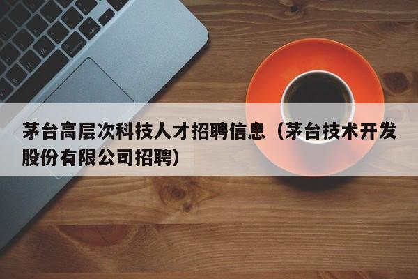 茅台高层次科技人才招聘信息（茅台技术开发股份有限公司招聘）-第1张图片-科学人才网 - 优质科学人才招聘平台
