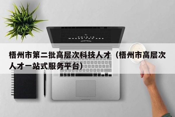 梧州市第二批高层次科技人才（梧州市高层次人才一站式服务平台）-第1张图片-科学人才网 - 优质科学人才招聘平台