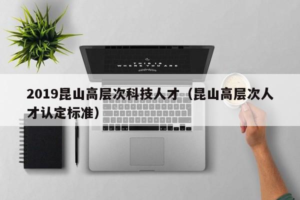 2019昆山高层次科技人才（昆山高层次人才认定标准）-第1张图片-科学人才网 - 优质科学人才招聘平台