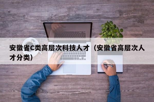 安徽省C类高层次科技人才（安徽省高层次人才分类）-第1张图片-科学人才网 - 优质科学人才招聘平台