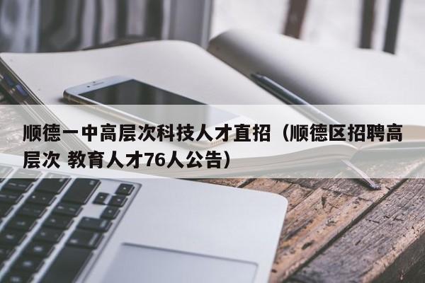 顺德一中高层次科技人才直招（顺德区招聘高层次 教育人才76人公告）-第1张图片-科学人才网 - 优质科学人才招聘平台