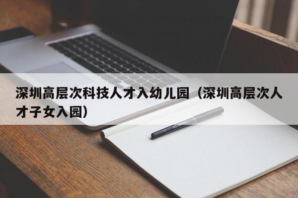 深圳高层次科技人才入幼儿园（深圳高层次人才子女入园）-第1张图片-科学人才网 - 优质科学人才招聘平台