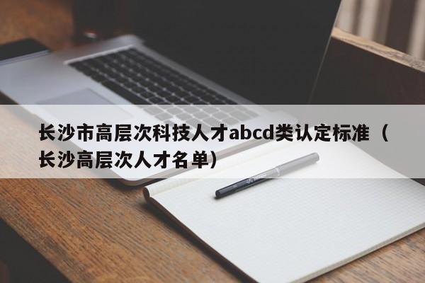 长沙市高层次科技人才abcd类认定标准（长沙高层次人才名单）-第1张图片-科学人才网 - 优质科学人才招聘平台