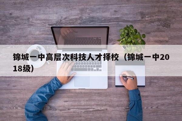 锦城一中高层次科技人才择校（锦城一中2018级）-第1张图片-科学人才网 - 优质科学人才招聘平台