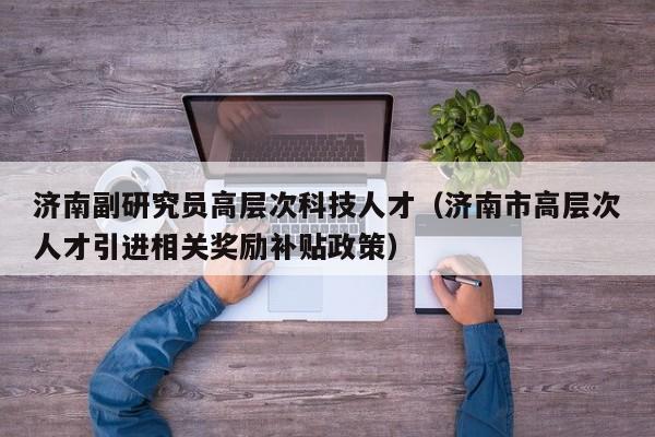 济南副研究员高层次科技人才（济南市高层次人才引进相关奖励补贴政策）-第1张图片-科学人才网 - 优质科学人才招聘平台