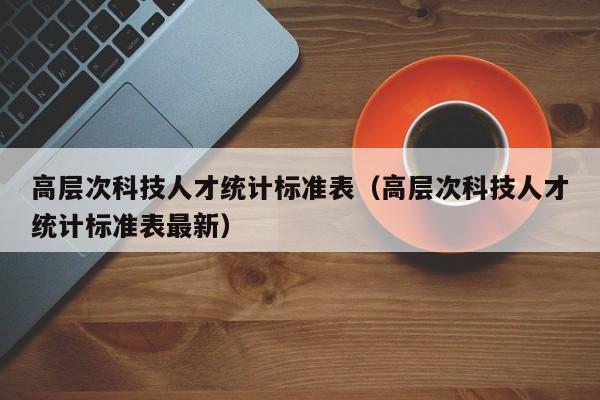 高层次科技人才统计标准表（高层次科技人才统计标准表最新）-第1张图片-科学人才网 - 优质科学人才招聘平台