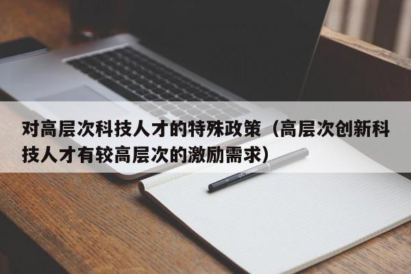 对高层次科技人才的特殊政策（高层次创新科技人才有较高层次的激励需求）-第1张图片-科学人才网 - 优质科学人才招聘平台