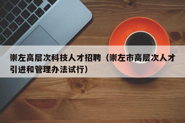 崇左高层次科技人才招聘（崇左市高层次人才引进和管理办法试行）-第1张图片-科学人才网 - 优质科学人才招聘平台