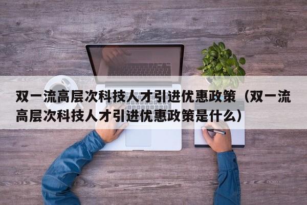 双一流高层次科技人才引进优惠政策（双一流高层次科技人才引进优惠政策是什么）-第1张图片-科学人才网 - 优质科学人才招聘平台