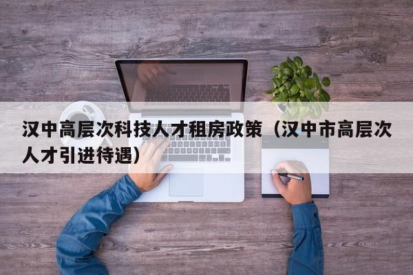 汉中高层次科技人才租房政策（汉中市高层次人才引进待遇）-第1张图片-科学人才网 - 优质科学人才招聘平台