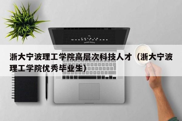 浙大宁波理工学院高层次科技人才（浙大宁波理工学院优秀毕业生）-第1张图片-科学人才网 - 优质科学人才招聘平台
