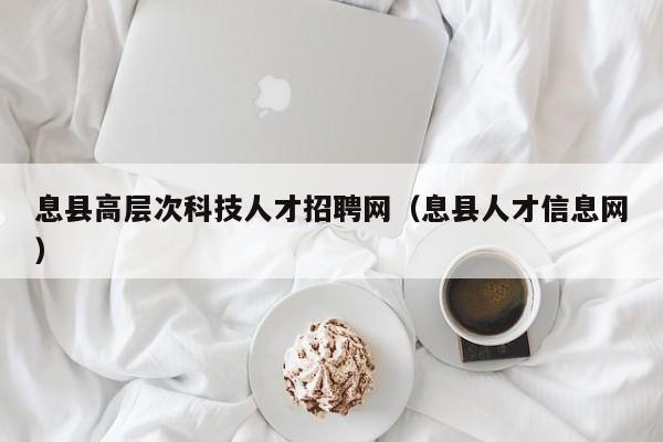 息县高层次科技人才招聘网（息县人才信息网）-第1张图片-科学人才网 - 优质科学人才招聘平台
