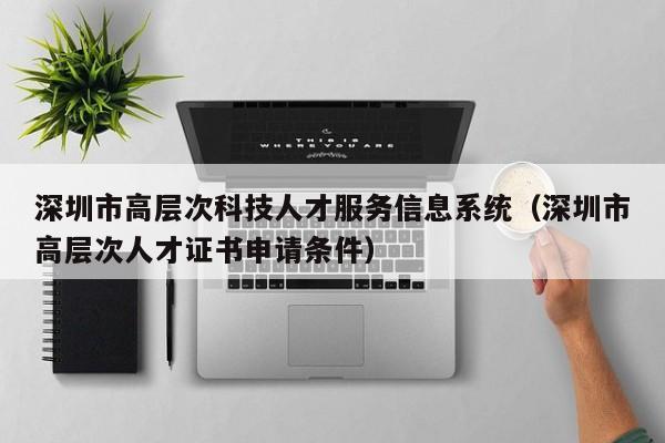 深圳市高层次科技人才服务信息系统（深圳市高层次人才证书申请条件）-第1张图片-科学人才网 - 优质科学人才招聘平台