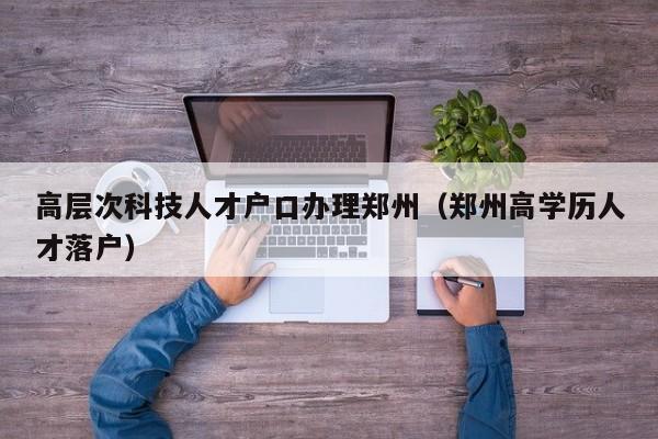 高层次科技人才户口办理郑州（郑州高学历人才落户）-第1张图片-科学人才网 - 优质科学人才招聘平台
