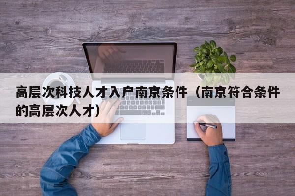 高层次科技人才入户南京条件（南京符合条件的高层次人才）-第1张图片-科学人才网 - 优质科学人才招聘平台