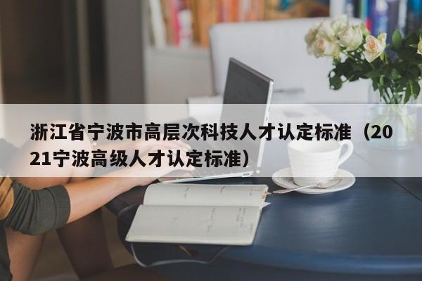 浙江省宁波市高层次科技人才认定标准（2021宁波高级人才认定标准）-第1张图片-科学人才网 - 优质科学人才招聘平台