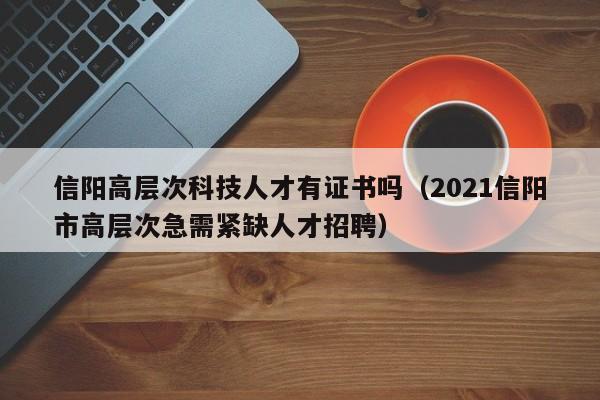 信阳高层次科技人才有证书吗（2021信阳市高层次急需紧缺人才招聘）-第1张图片-科学人才网 - 优质科学人才招聘平台