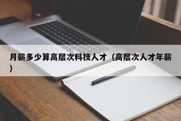 月薪多少算高层次科技人才（高层次人才年薪）-第1张图片-科学人才网 - 优质科学人才招聘平台