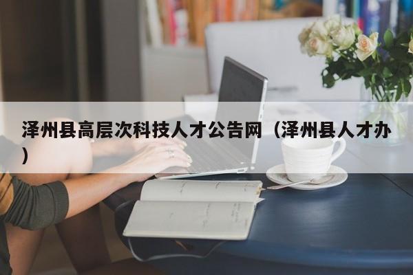 泽州县高层次科技人才公告网（泽州县人才办）-第1张图片-科学人才网 - 优质科学人才招聘平台