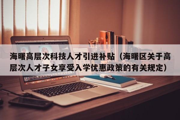 海曙高层次科技人才引进补贴（海曙区关于高层次人才子女享受入学优惠政策的有关规定）-第1张图片-科学人才网 - 优质科学人才招聘平台