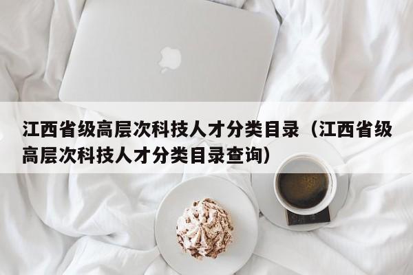 江西省级高层次科技人才分类目录（江西省级高层次科技人才分类目录查询）-第1张图片-科学人才网 - 优质科学人才招聘平台