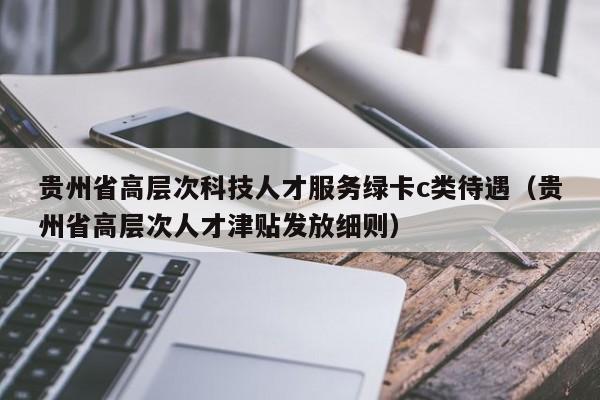 贵州省高层次科技人才服务绿卡c类待遇（贵州省高层次人才津贴发放细则）-第1张图片-科学人才网 - 优质科学人才招聘平台