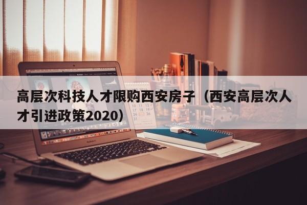 高层次科技人才限购西安房子（西安高层次人才引进政策2020）-第1张图片-科学人才网 - 优质科学人才招聘平台