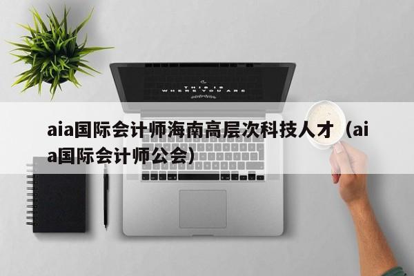 aia国际会计师海南高层次科技人才（aia国际会计师公会）-第1张图片-科学人才网 - 优质科学人才招聘平台