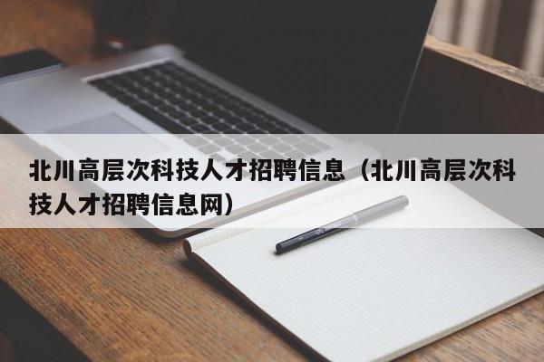 北川高层次科技人才招聘信息（北川高层次科技人才招聘信息网）-第1张图片-科学人才网 - 优质科学人才招聘平台