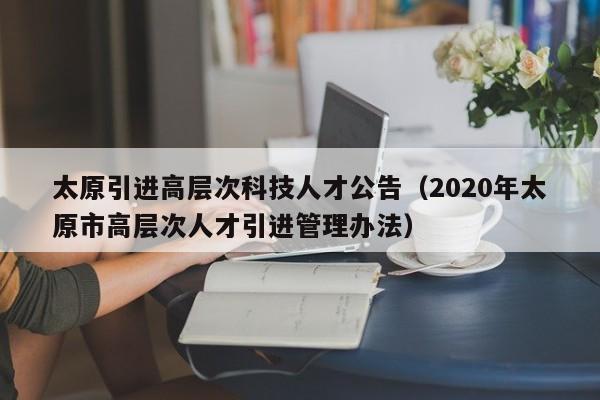 太原引进高层次科技人才公告（2020年太原市高层次人才引进管理办法）-第1张图片-科学人才网 - 优质科学人才招聘平台