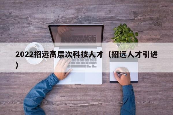 2022招远高层次科技人才（招远人才引进）-第1张图片-科学人才网 - 优质科学人才招聘平台