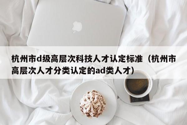 杭州市d级高层次科技人才认定标准（杭州市高层次人才分类认定的ad类人才）-第1张图片-科学人才网 - 优质科学人才招聘平台