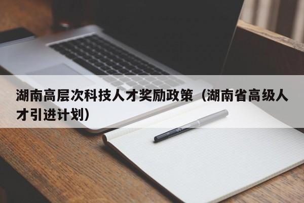 湖南高层次科技人才奖励政策（湖南省高级人才引进计划）-第1张图片-科学人才网 - 优质科学人才招聘平台