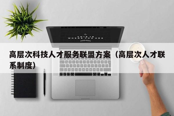 高层次科技人才服务联盟方案（高层次人才联系制度）-第1张图片-科学人才网 - 优质科学人才招聘平台