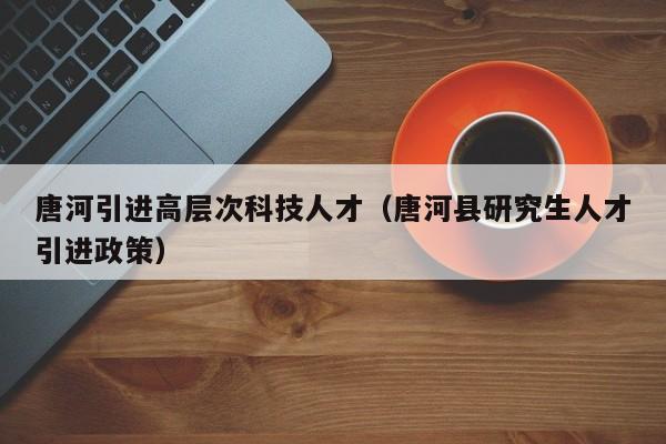 唐河引进高层次科技人才（唐河县研究生人才引进政策）-第1张图片-科学人才网 - 优质科学人才招聘平台