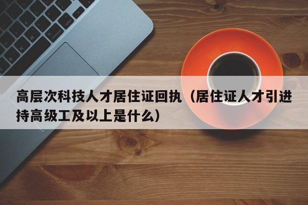 高层次科技人才居住证回执（居住证人才引进持高级工及以上是什么）-第1张图片-科学人才网 - 优质科学人才招聘平台