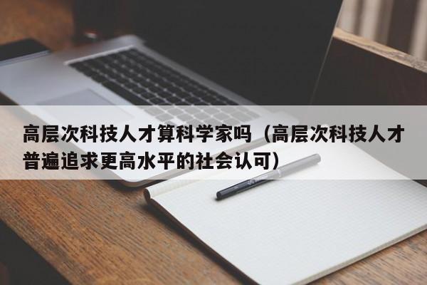 高层次科技人才算科学家吗（高层次科技人才普遍追求更高水平的社会认可）-第1张图片-科学人才网 - 优质科学人才招聘平台