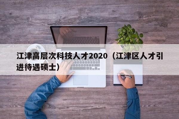 江津高层次科技人才2020（江津区人才引进待遇硕士）-第1张图片-科学人才网 - 优质科学人才招聘平台