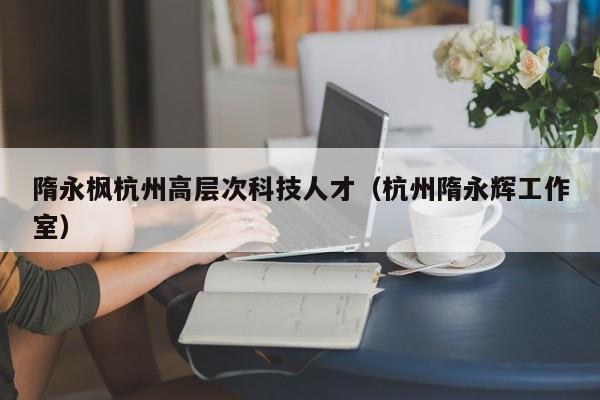 隋永枫杭州高层次科技人才（杭州隋永辉工作室）-第1张图片-科学人才网 - 优质科学人才招聘平台