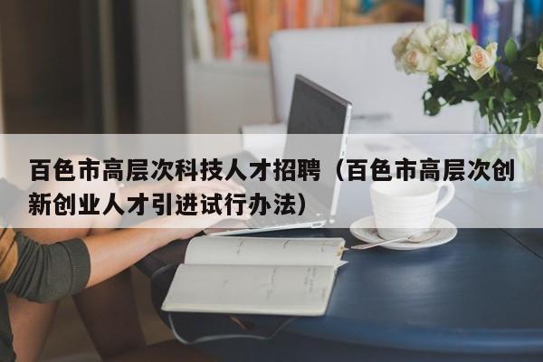 百色市高层次科技人才招聘（百色市高层次创新创业人才引进试行办法）-第1张图片-科学人才网 - 优质科学人才招聘平台
