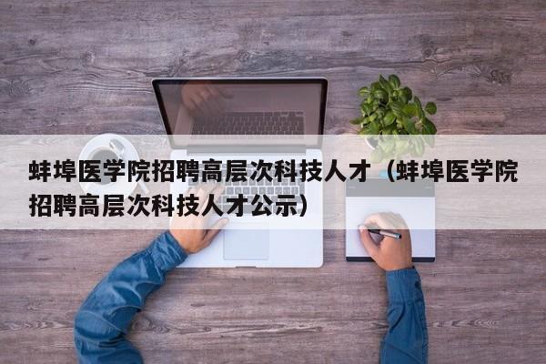 蚌埠医学院招聘高层次科技人才（蚌埠医学院招聘高层次科技人才公示）-第1张图片-科学人才网 - 优质科学人才招聘平台