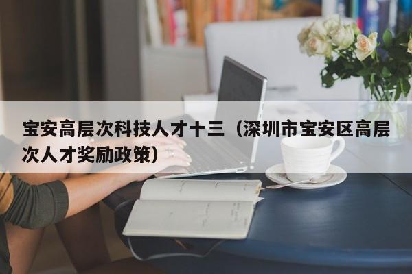 宝安高层次科技人才十三（深圳市宝安区高层次人才奖励政策）-第1张图片-科学人才网 - 优质科学人才招聘平台