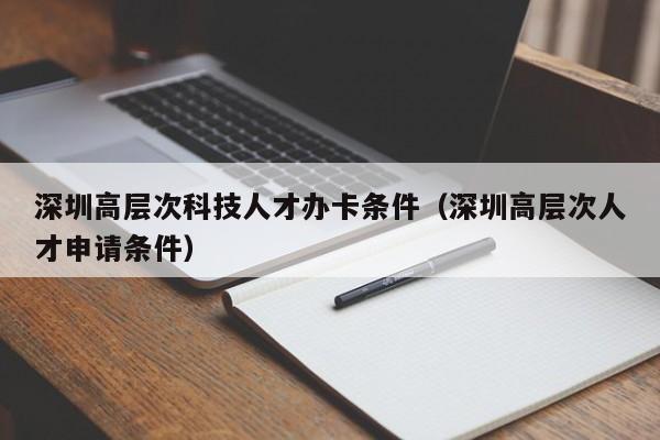深圳高层次科技人才办卡条件（深圳高层次人才申请条件）-第1张图片-科学人才网 - 优质科学人才招聘平台