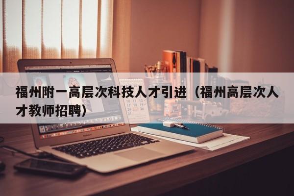 福州附一高层次科技人才引进（福州高层次人才教师招聘）-第1张图片-科学人才网 - 优质科学人才招聘平台