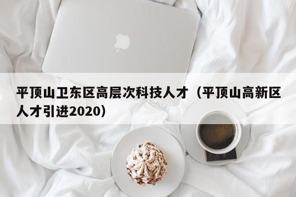 平顶山卫东区高层次科技人才（平顶山高新区人才引进2020）-第1张图片-科学人才网 - 优质科学人才招聘平台